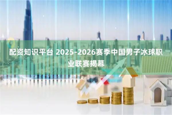 配资知识平台 2025-2026赛季中国男子冰球职业联赛揭幕
