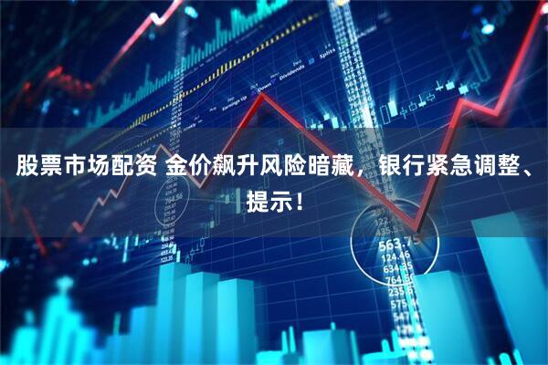 股票市场配资 金价飙升风险暗藏，银行紧急调整、提示！