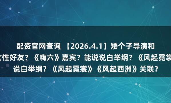配资官网查询 【2026.4.1】矮个子导演和陈学冬？关晓彤圈内女性好友？《嗨六》嘉宾？能说说白举纲？《风起霓裳》《风起西洲》关联？