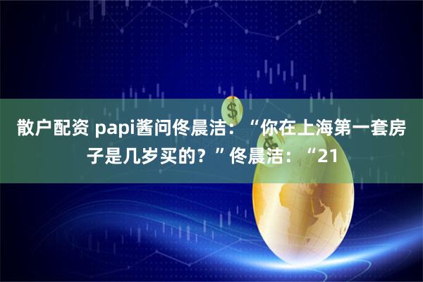 散户配资 papi酱问佟晨洁：“你在上海第一套房子是几岁买的？”佟晨洁：“21